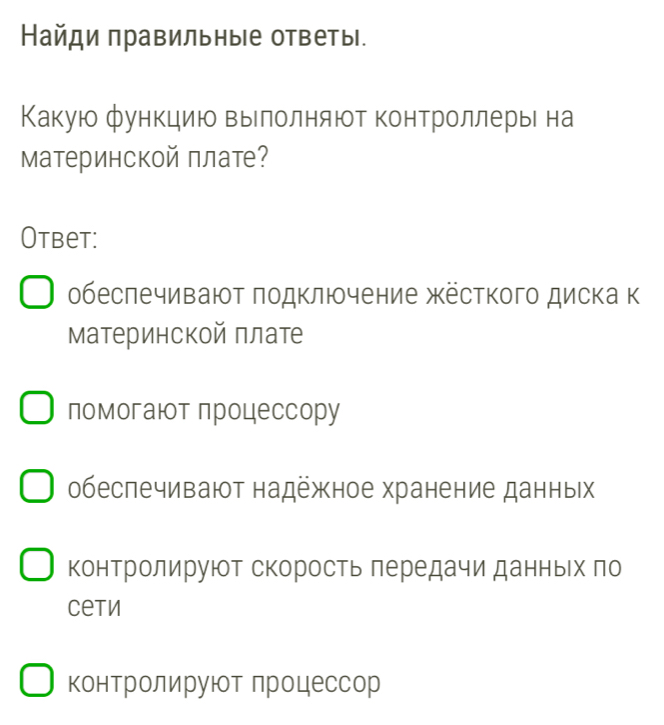 айди πравильны|е ответы.
Какуюо функцию вылолняют контроллерье на
Материнской плат?
Otbet:
обеслечивают лодключение жёсткого диска к
Материнской πлате
помогают процессору
обеспечивают надежное хранение данных
контролируют скорость лередачи данньίх πо
Ceti
контролируют лроцессор