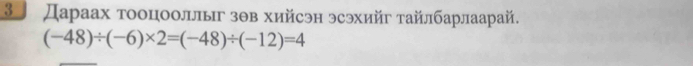 Дараах тооцооллыг зθв хийсэн эсэхийг тайлбарлаарай.
(-48)/ (-6)* 2=(-48)/ (-12)=4