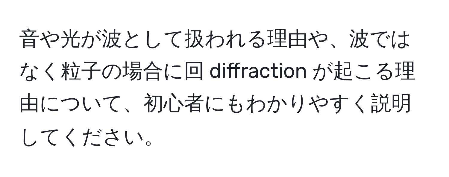 音や光が波として扱われる理由や、波ではなく粒子の場合に回 diffraction が起こる理由について、初心者にもわかりやすく説明してください。