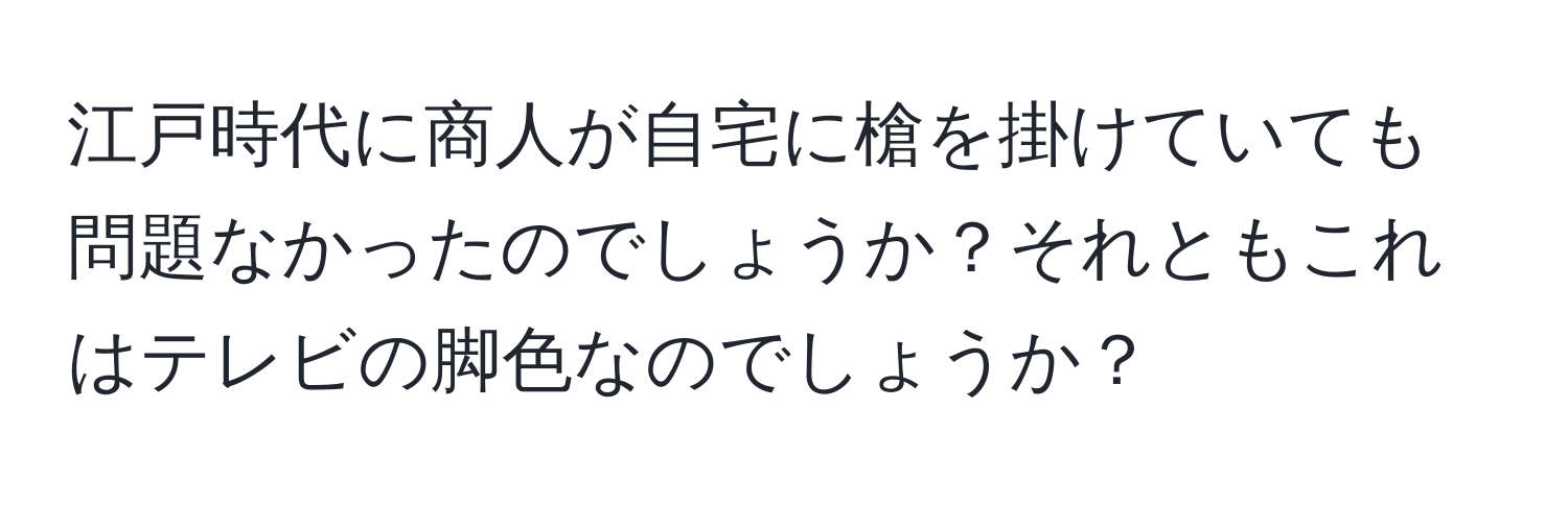 江戸時代に商人が自宅に槍を掛けていても問題なかったのでしょうか？それともこれはテレビの脚色なのでしょうか？