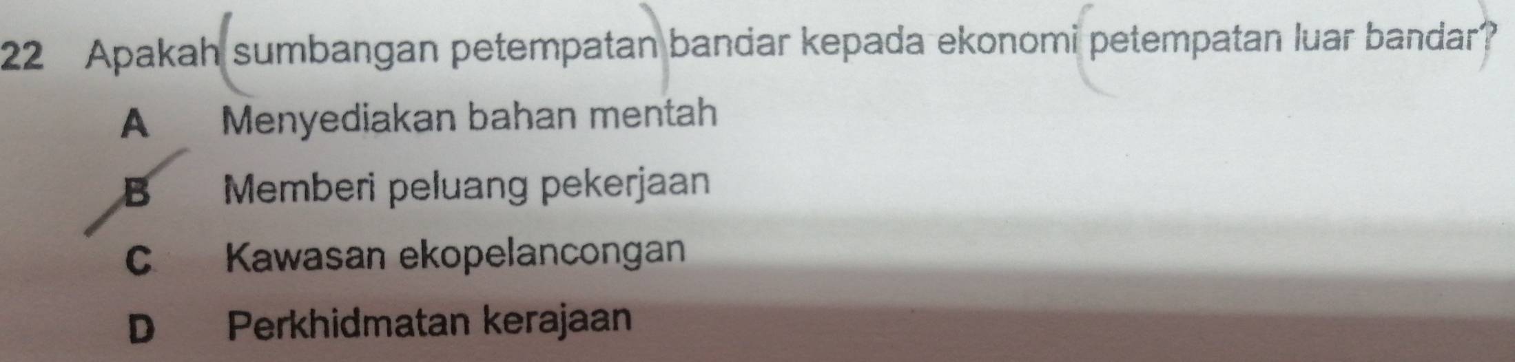 Apakah sumbangan petempatan bandar kepada ekonomi petempatan luar bandar?
A Menyediakan bahan mentah
B Memberi peluang pekerjaan
C Kawasan ekopelancongan
D Perkhidmatan kerajaan