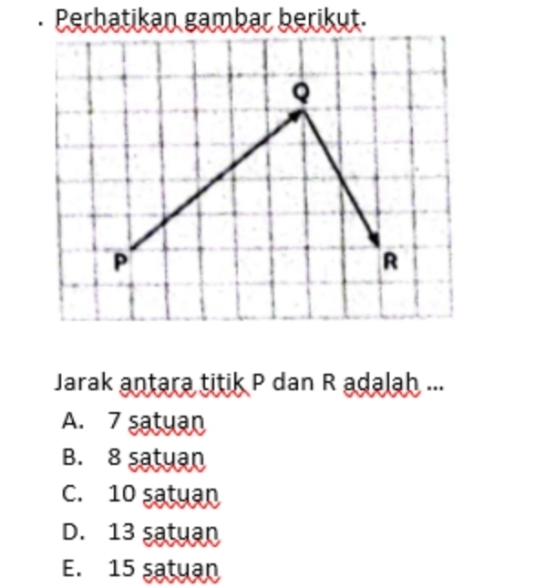 Perhatikan gambar berikut.
Q
P
R
Jarak antara titik P dan R adalah ...
A. 7 satuan
B. 8 satuan
C. 10 satuan
D. 13 satuan
E. 15 satuan