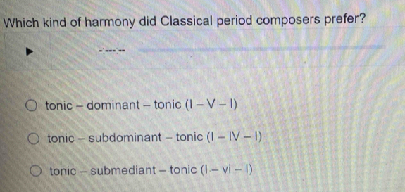 Which kind of harmony did Classical period composers prefer?
tonic - dominant - tonic (I-V-I)
tonic - subdominant - tonic (I-IV-I)
tonic - submediant - tonic (1-vi-l)