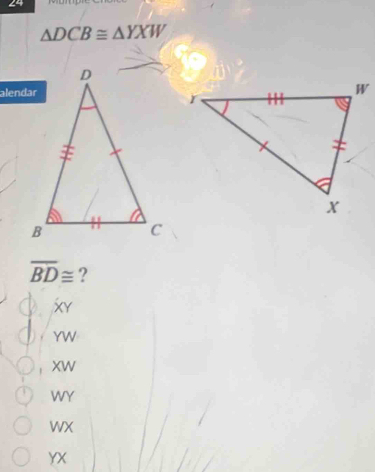 24
△ DCB≌ △ YXW
alendar
overline BD≌ ?
XY
d. YW
Xw
WY
WX
YX