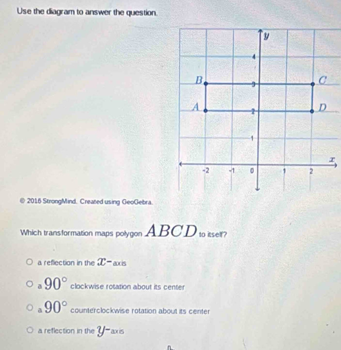 Use the diagram to answer the question.
2016 StrongMind. Created using GeoGebra.
Which transformation maps polygon ABCD to itself?
a reflection in the x- axis
a 90° clockwise rotation about its center
a 90° counterclockwise rotation about its center
a reflection in the Y-axis