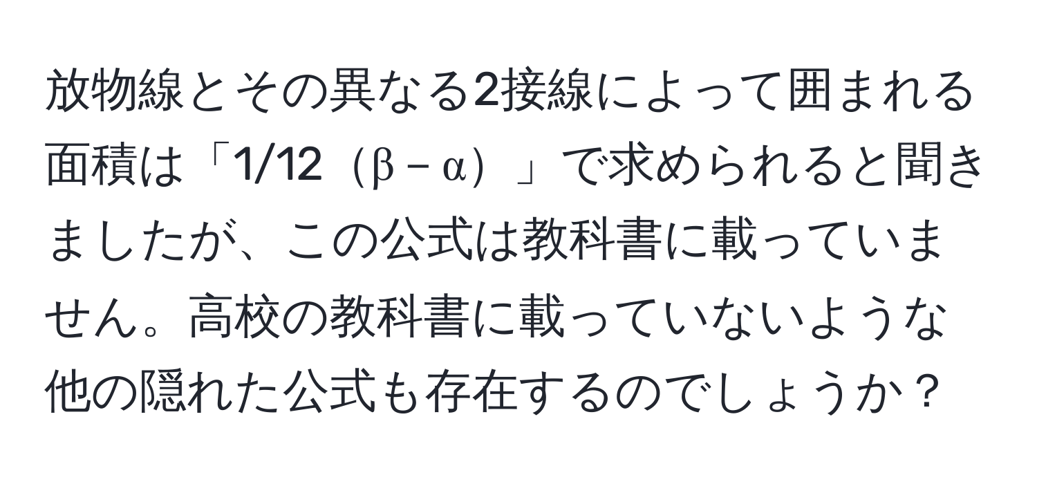 放物線とその異なる2接線によって囲まれる面積は「1/12β－α」で求められると聞きましたが、この公式は教科書に載っていません。高校の教科書に載っていないような他の隠れた公式も存在するのでしょうか？