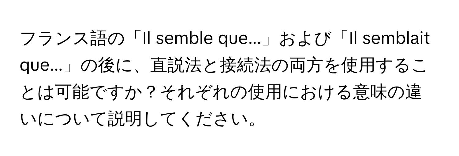 フランス語の「Il semble que...」および「Il semblait que...」の後に、直説法と接続法の両方を使用することは可能ですか？それぞれの使用における意味の違いについて説明してください。