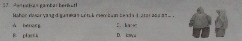 Perhatikan gambar berikut!
Bahan dasar yang digunakan untuk membuat benda di atas adalah... .
A. benang C. karet
B. plastik D. kayu