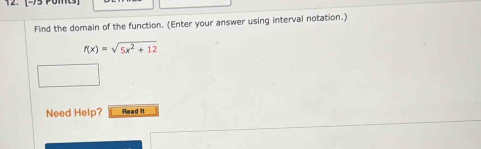 [-75 Pomts] 
Find the domain of the function. (Enter your answer using interval notation.)
f(x)=sqrt(5x^2+12)
Need Help? Read It