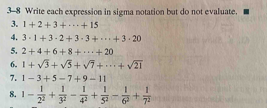 3-8 Write each expression in sigma notation but do not evaluate. 
3. 1+2+3+·s +15
4. 3· 1+3· 2+3· 3+·s +3· 20
5. 2+4+6+8+·s +20
6. 1+sqrt(3)+sqrt(5)+sqrt(7)+·s +sqrt(21)
7. 1-3+5-7+9-11
8. 1- 1/2^2 + 1/3^2 - 1/4^2 + 1/5^2 - 1/6^2 + 1/7^2 