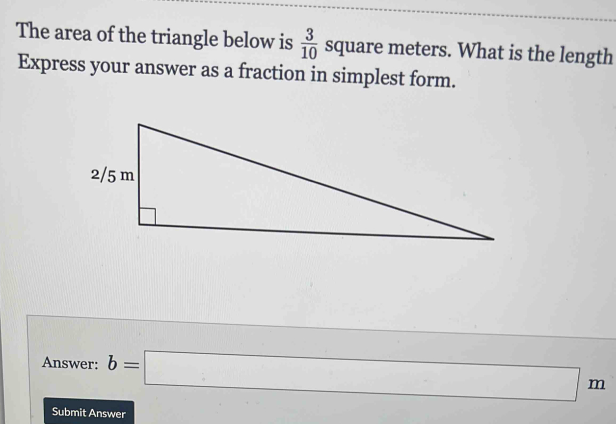 The area of the triangle below is  3/10 squar ire meters. What is the length 
Express your answer as a fraction in simplest form. 
Answer: b=□ m
Submit Answer