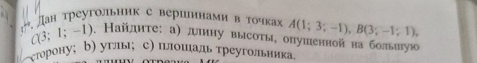 **, дан треугольник с вершιинами вα точках A(1;3;-1), B(3;-1;1),
C(3;1;-1). Найдите: а) длину высоты, опушенной на больπлую 
сторону; b) углы;с) плошιадь треугольника.