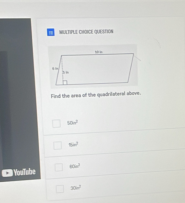 QUESTION
Find the area of the quadrilateral above.
50in^2
15in^2
60in^2
YouTube
30in^2