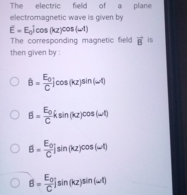 The electric field of a plane
electromagnetic wave is given by
overline E=E_0widehat icos (kz)cos (omega t)
The corresponding magnetic field vector B is
then given by :
overline B=frac E_0Chat jcos (kz)sin (omega t)
overline B=frac E_0Chat ksin (kz)cos (omega t)
overline B=frac E_0Chat jsin (kz)cos (omega t)
B=frac E_0Chat jsin (kz)sin (omega t)