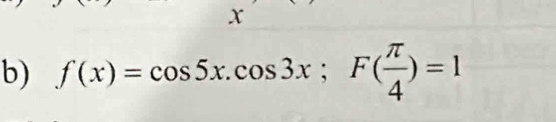 X
b) f(x)=cos 5x.cos 3x; F( π /4 )=1