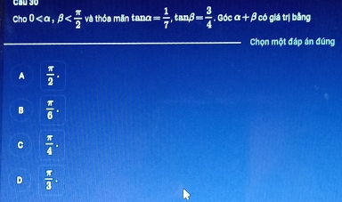 Cầu 30
Cho0 , beta và thỏa mãn tano = 1/7 , tan beta = 3/4 . Góc alpha +beta có giá trị bằng
Chọn một đáp án đúng
A  π /2 .
B  π /6 .
C  π /4 .
D  π /3 .