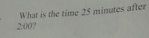 What is the time 25 minutes after
2:00 2