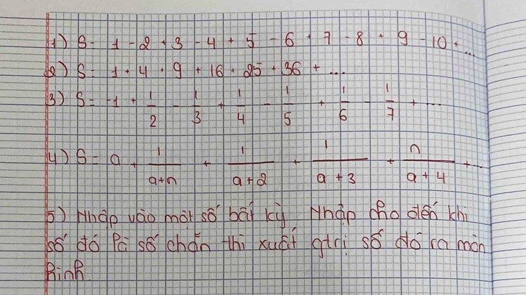 B-1-2+3-4+5-6+7-8+9-10+...
S=1+4· 9+16+25+36+·s
3) S=-1+ 1/2 - 1/3 + 1/4 - 1/5 + 1/6 - 1/7 +... 
4) S=0+ 1/a+n + 1/a+2 + 1/a+3 + n/a+4 +... 
b) Hngo yáo mài sǒ bāi kù Hhào ho dén shi 
so do Pa sǒ chón hi xuúi gii sǒ do ca mán 
Binh