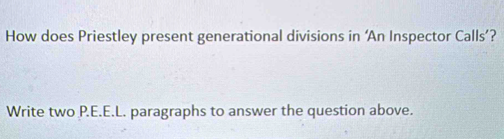 How does Priestley present generational divisions in ‘An Inspector Calls’? 
Write two P.E.E.L. paragraphs to answer the question above.