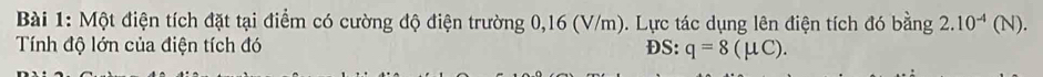 Một điện tích đặt tại điểm có cường độ điện trường 0,16 (V/m). Lực tác dụng lên điện tích đó bằng 2.10^(-4)(N). 
Tính độ lớn của điện tích đó DS: q=8(mu C).