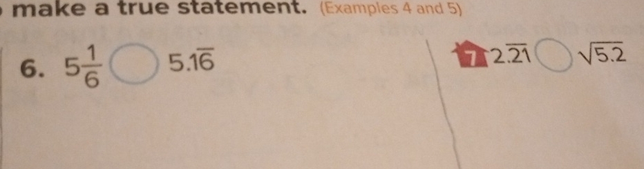 make a true statement. (Examples 4 and 5) 
6. 5 1/6  5.overline 16
1 2.overline 21 sqrt(5.2)