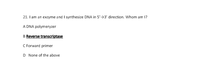 am an exzyme and I synthesize DNA in 5'to 3' direction. Whom am I?
A DNA polymeryzer
B Reverse transcriptase
C Forward primer
D None of the above