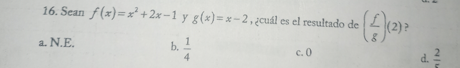 Sean f(x)=x^2+2x-1 y g(x)=x-2 , ¿cuál es el resultado de ( f/g )(2) ?
a. N.E.
b.  1/4 
c. 0
d.  2/5 