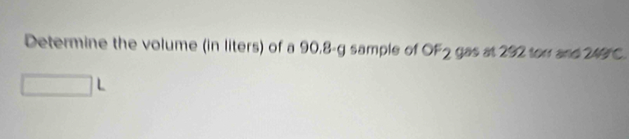 Determine the volume (in liters) of a 90,8-g sample of OF_2 gas at 292 torr and 249°C. 
1