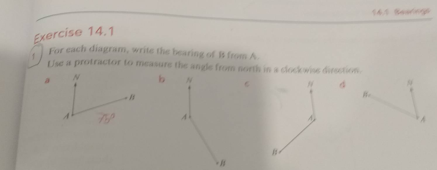 14.1 Baateg 
Exercise 14.1 
For each diagram, write the bearing of B from A. 
Use a protractor to measure the angle from north in a clockwise divection.
b N
6
Be
A
B