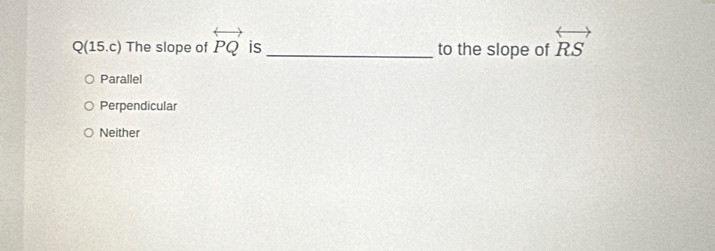 Q(15.c) The slope of overleftrightarrow PQ is _to the slope of overleftrightarrow RS
Parallel
Perpendicular
Neither