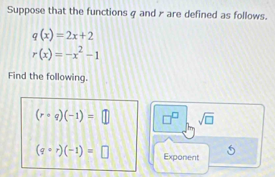 Suppose that the functions g and γ are defined as follows.
q(x)=2x+2
r(x)=-x^2-1
Find the following.
(rcirc q)(-1)=□
□^(□) sqrt(□ )
(qcirc r)(-1)=□
Exponent