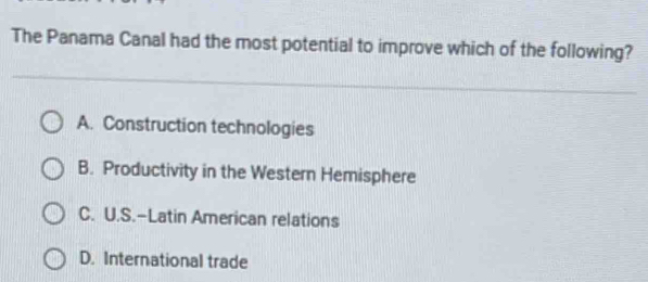 The Panama Canal had the most potential to improve which of the following?
A. Construction technologies
B. Productivity in the Western Hemisphere
C. U.S.-Latin American relations
D. International trade