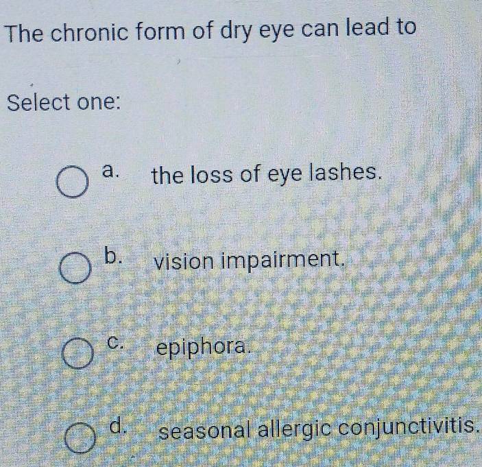 The chronic form of dry eye can lead to
Select one:
a. the loss of eye lashes.
b. vision impairment.
C. epiphora.
d. seasonal allergic conjunctivitis.