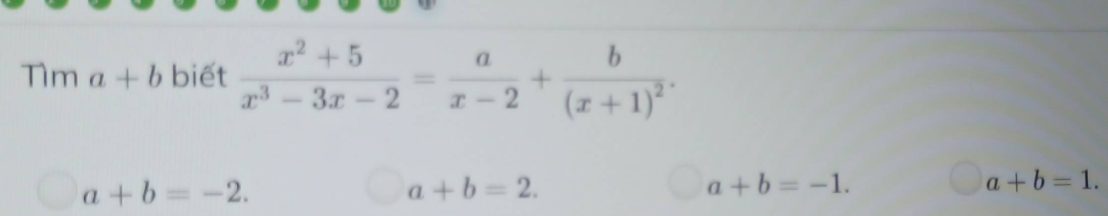 Tìm a+b biết  (x^2+5)/x^3-3x-2 = a/x-2 +frac b(x+1)^2.
a+b=-2.
a+b=2.
a+b=-1.
a+b=1.