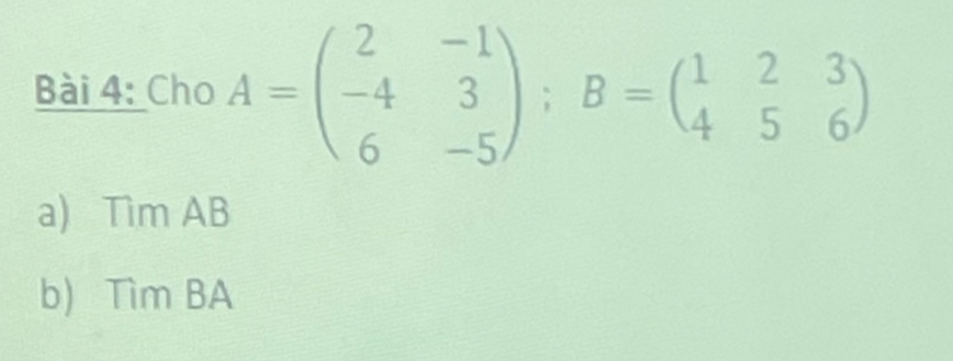 Cho A=beginpmatrix 2&-1 -4&3 6&-5endpmatrix; B=beginpmatrix 1&2&3 4&5&6endpmatrix
a) TmAB
b) Tìm BA