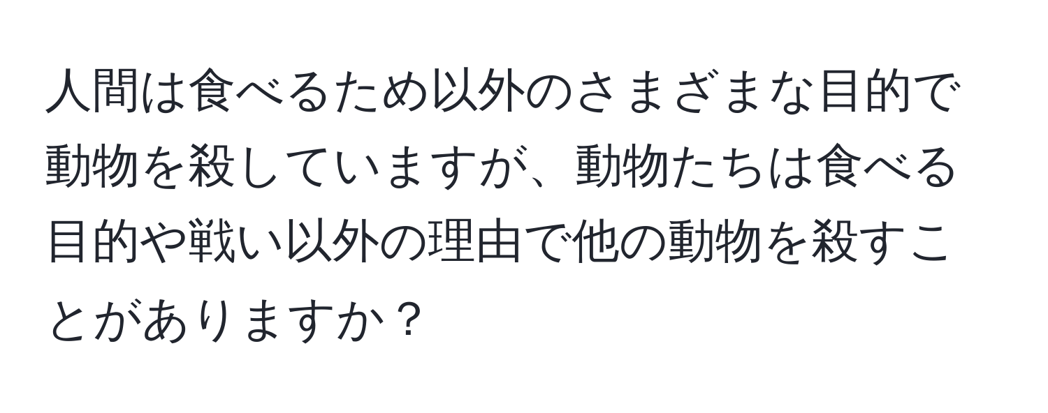 人間は食べるため以外のさまざまな目的で動物を殺していますが、動物たちは食べる目的や戦い以外の理由で他の動物を殺すことがありますか？