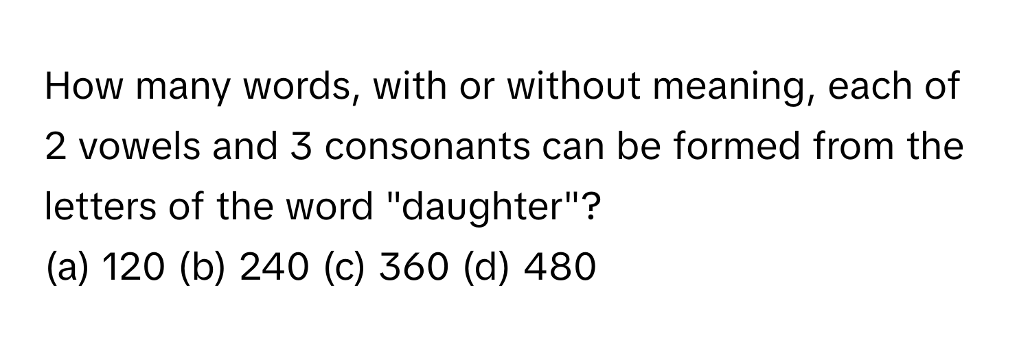 How many words, with or without meaning, each of 2 vowels and 3 consonants can be formed from the letters of the word "daughter"?

(a) 120 (b) 240 (c) 360 (d) 480