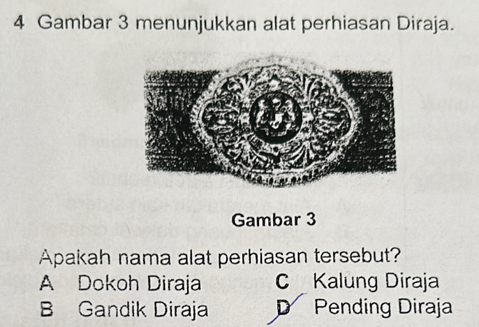 Gambar 3 menunjukkan alat perhiasan Diraja.
Gambar 3
Apakah nama alat perhiasan tersebut?
A Dokoh Diraja C Kalung Diraja
B Gandik Diraja D Pending Diraja