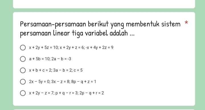 Persamaan-persamaan berikut yang membentuk sistem *
persamaan linear tiga variabel adalah ...
x+2y+5z=10; x+2y+z=6; -x+4y+2z=9
a+5b=10; 2a-b=-3
x+b+c=2; 3a-b=2; c=5
2x-5y=0; 3x-z=8; 8p-q+z=1
x+2y-z=7; p+q-r=3; 2p-q+r=2