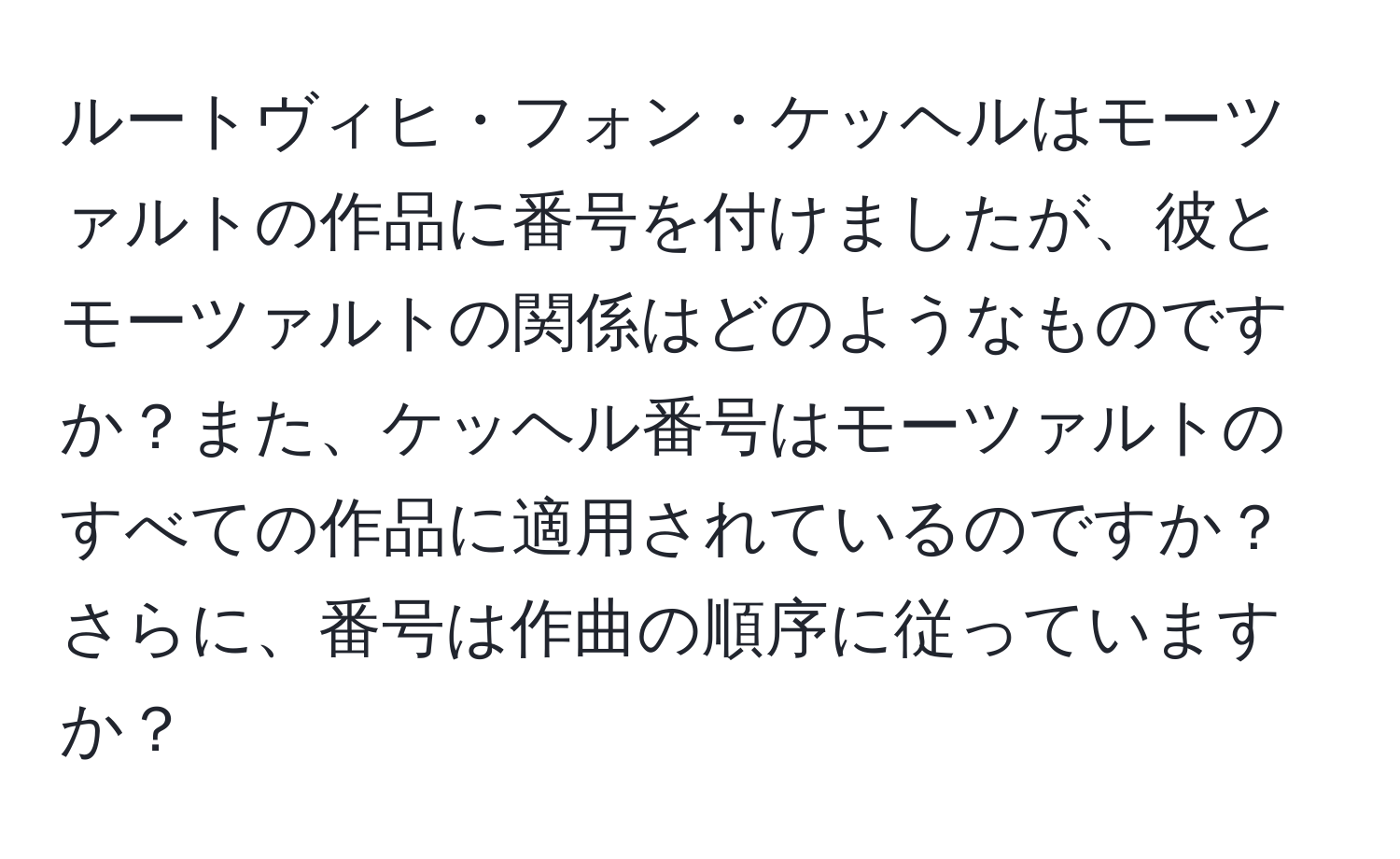 ルートヴィヒ・フォン・ケッヘルはモーツァルトの作品に番号を付けましたが、彼とモーツァルトの関係はどのようなものですか？また、ケッヘル番号はモーツァルトのすべての作品に適用されているのですか？さらに、番号は作曲の順序に従っていますか？