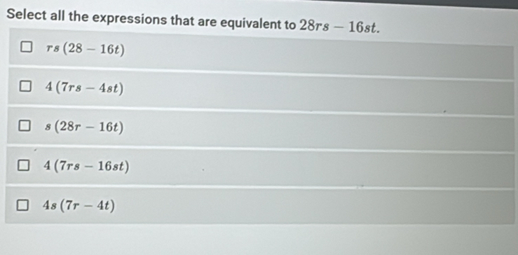 Select all the expressions that are equivalent to 28rs-16st.
rs(28-16t)
4(7rs-4st)
s(28r-16t)
4(7rs-16st)
4s(7r-4t)