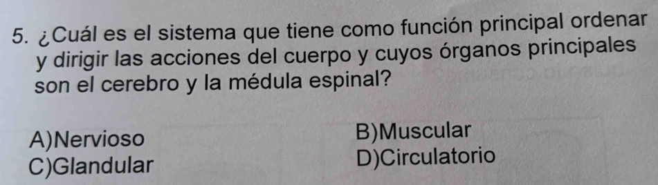 ¿Cuál es el sistema que tiene como función principal ordenar
y dirigir las acciones del cuerpo y cuyos órganos principales
son el cerebro y la médula espinal?
A)Nervioso B)Muscular
C)Glandular D)Circulatorio