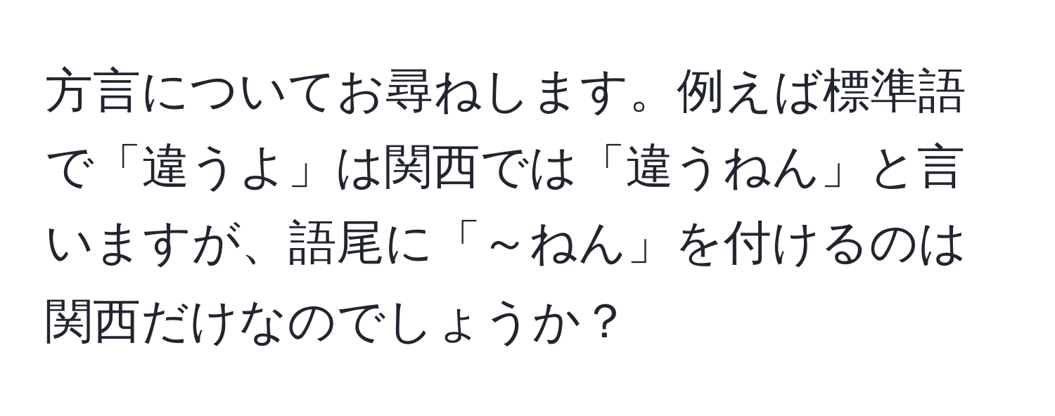 方言についてお尋ねします。例えば標準語で「違うよ」は関西では「違うねん」と言いますが、語尾に「～ねん」を付けるのは関西だけなのでしょうか？