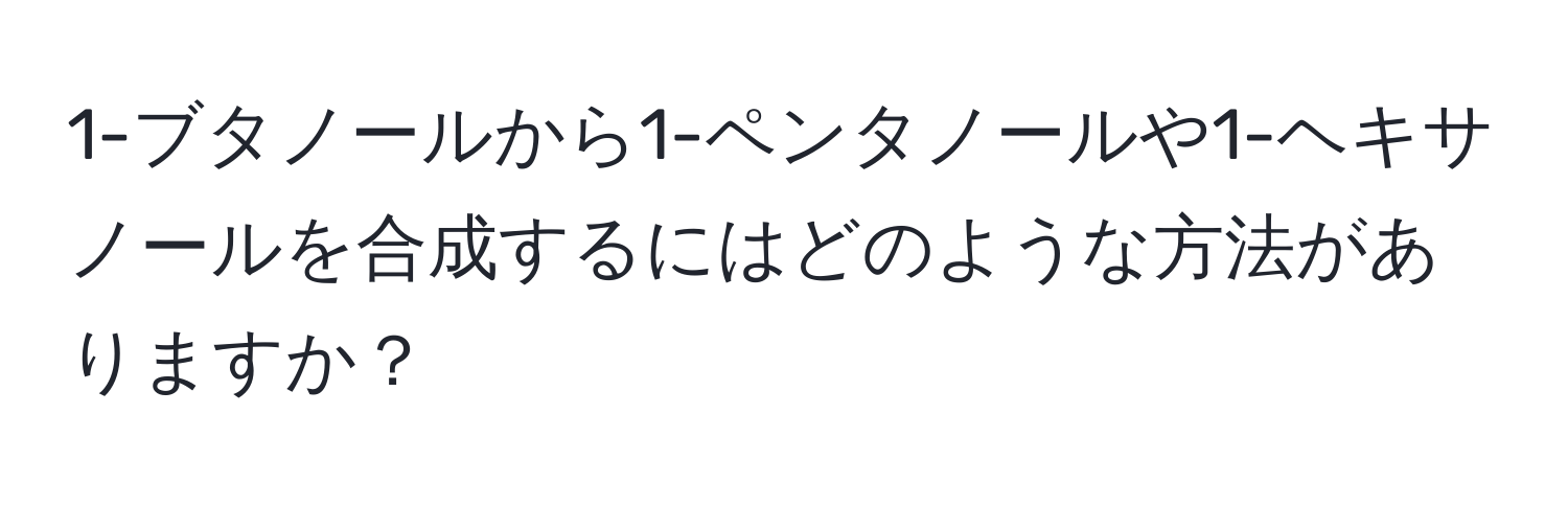 1-ブタノールから1-ペンタノールや1-ヘキサノールを合成するにはどのような方法がありますか？