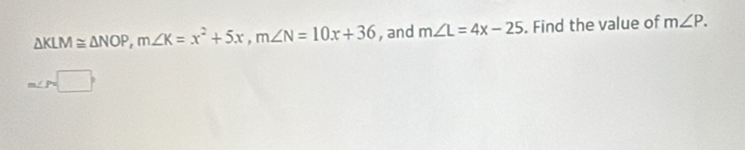 △ KLM≌ △ NOP, m∠ K=x^2+5x, m∠ N=10x+36 , and m∠ L=4x-25. Find the value of m∠ P.
m∠ P=□°