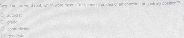 Based on the word root, which word means "a statement or idea of an opposing or contrary position"?
autocrat
credo
contradiction
geodesic