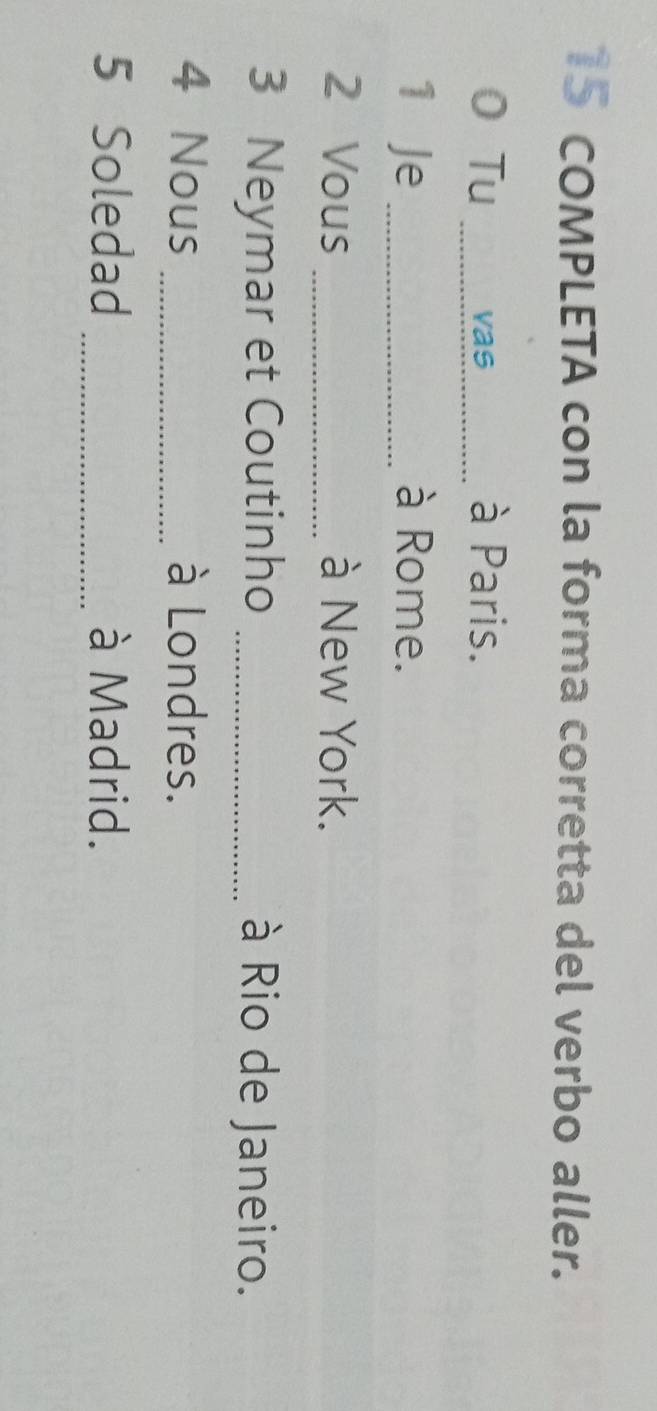 COMPLETA con la forma corretta del verbo aller. 
0 Tu _vas à Paris. 
1 Je _à Rome. 
2 Vous _à New York. 
3 Neymar et Coutinho _à Rio de Janeiro. 
4 Nous _à Londres. 
5 Soledad _à Madrid.