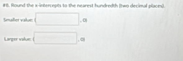 #8. Round the x-intercepts to the nearest hundredth (two decimal places). 
Smaller value: (□ ,0)
Larger value: □ .0