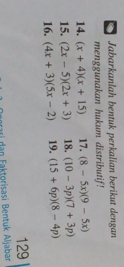 Jabarkanlah bentuk perkalian berikut dengan 
menggunakan hukum distributif! 
14. (x+4)(x+15) 17. (8-5x)(9-5x)
15. (2x-5)(2x+3) 18. (10-3p)(7+3p)
16. (4x+3)(5x-2) 19. (15+6p)(8-4p)
129 
orasi an Faktorisasi Bentuk Aljabar