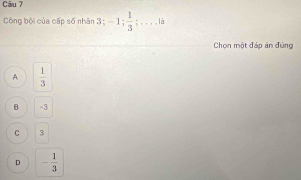 Công bội của cấp số nhân 3; -1;  1/3 ; . . . . là
Chọn một đáp án đúng
A  1/3 
B -3
C 3
D - 1/3 